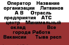 Оператор › Название организации ­ Литвинов А.В. › Отрасль предприятия ­ АТС, call-центр › Минимальный оклад ­ 25 000 - Все города Работа » Вакансии   . Тыва респ.